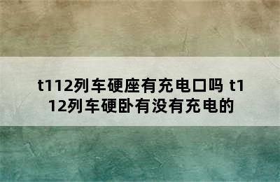 t112列车硬座有充电口吗 t112列车硬卧有没有充电的